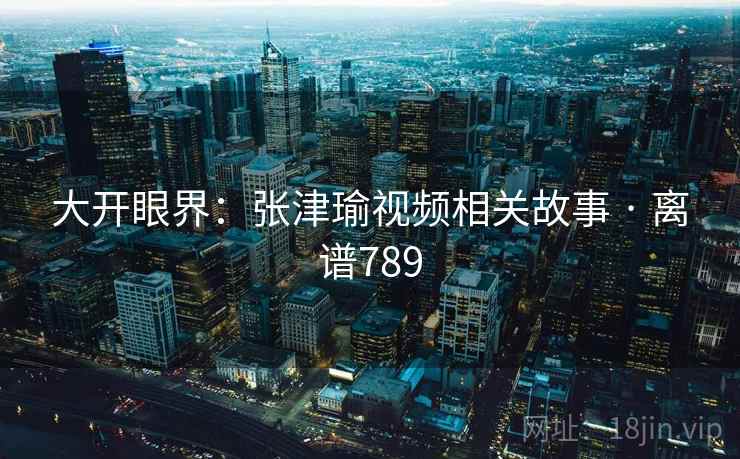 大开眼界：张津瑜视频相关故事 · 离谱789