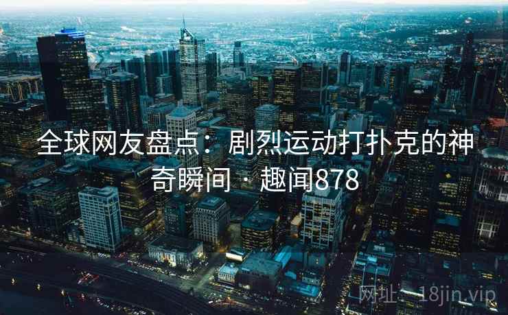 全球网友盘点：剧烈运动打扑克的神奇瞬间 · 趣闻878