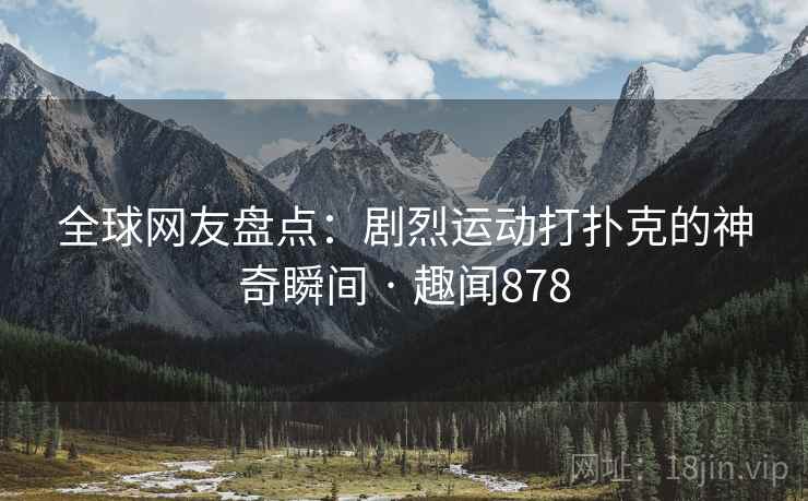 全球网友盘点:剧烈运动打扑克的神奇瞬间 · 趣闻878