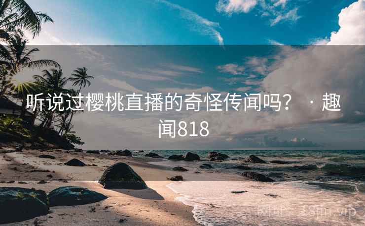 听说过樱桃直播的奇怪传闻吗？ · 趣闻818