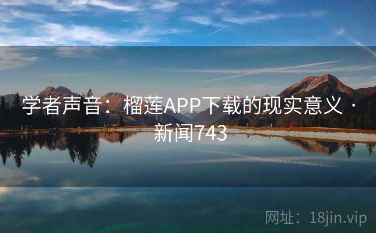 学者声音：榴莲APP下载的现实意义 · 新闻743