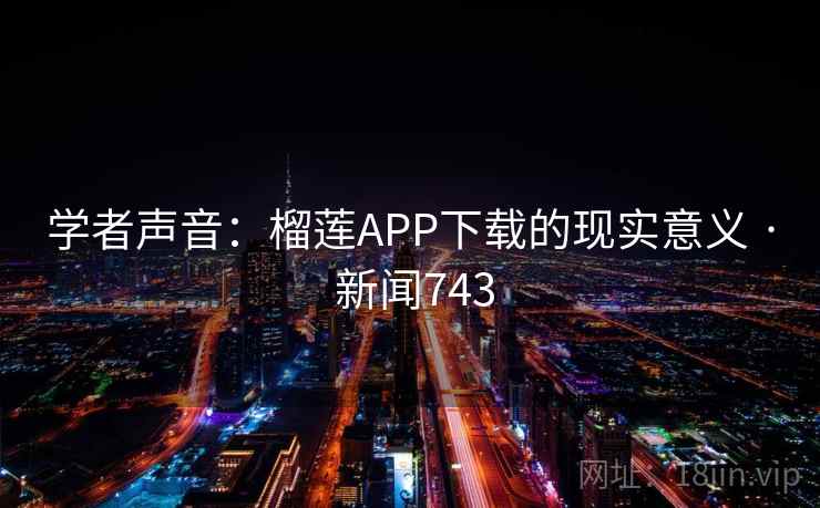 学者声音:榴莲APP下载的现实意义 · 新闻743