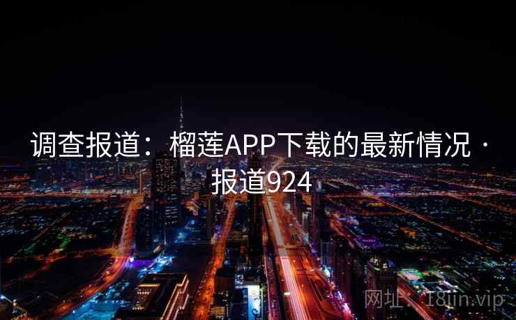 调查报道:榴莲APP下载的最新情况 · 报道924