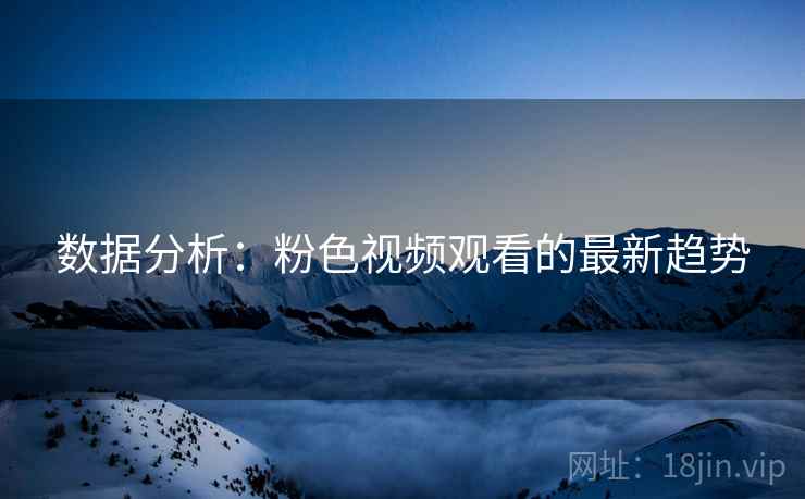 数据分析:粉色视频观看的最新趋势
