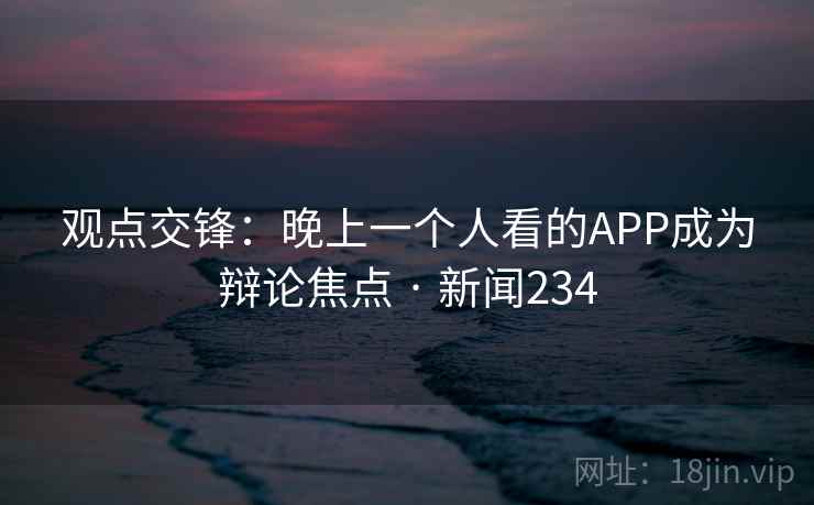 观点交锋:晚上一个人看的APP成为辩论焦点 · 新闻234