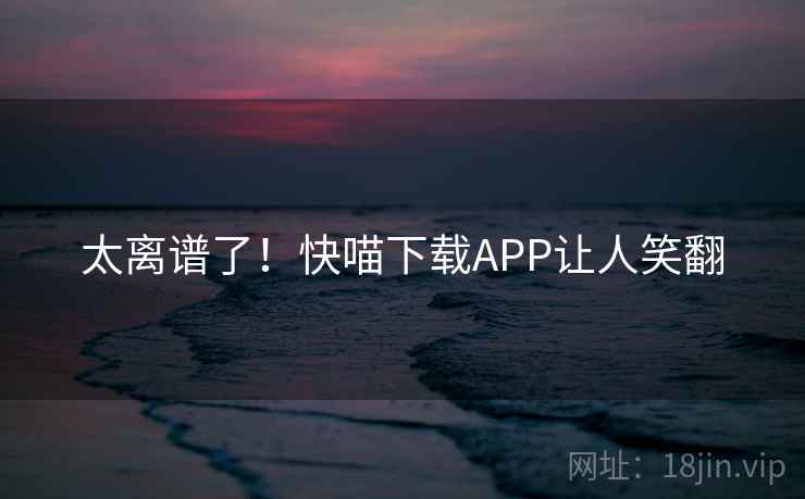 太离谱了!快喵下载APP让人笑翻