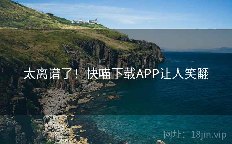 太离谱了!快喵下载APP让人笑翻