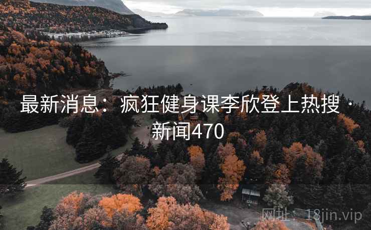 最新消息:疯狂健身课李欣登上热搜 · 新闻470