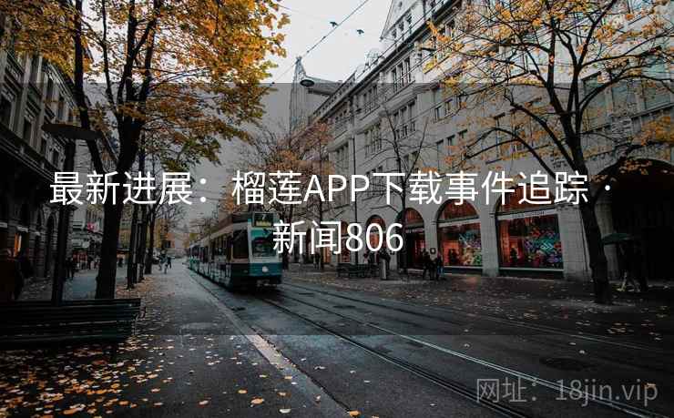 最新进展:榴莲APP下载事件追踪 · 新闻806