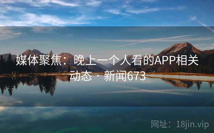 媒体聚焦：晚上一个人看的APP相关动态 · 新闻673