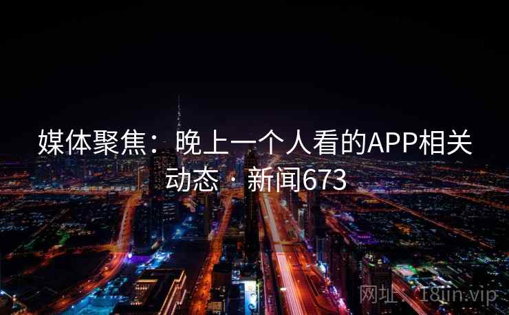 媒体聚焦:晚上一个人看的APP相关动态 · 新闻673