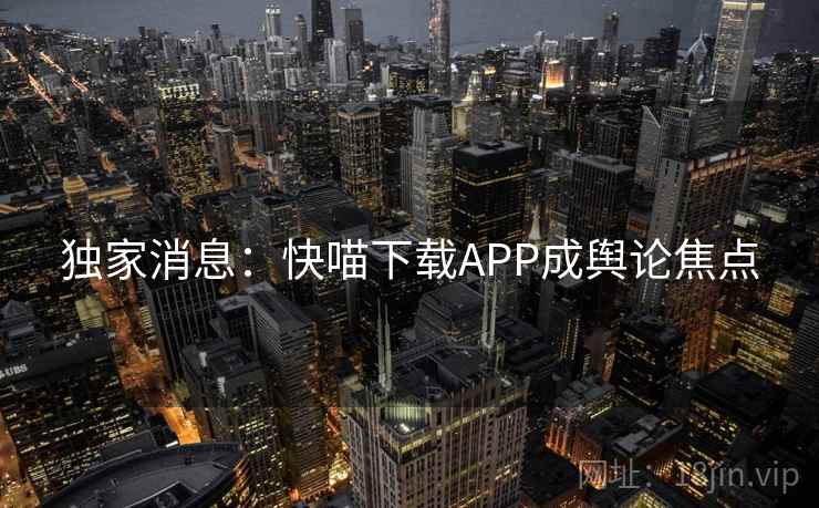 独家消息:快喵下载APP成舆论焦点