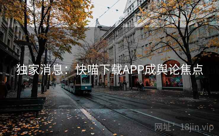独家消息:快喵下载APP成舆论焦点