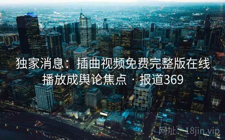 独家消息:插曲视频免费完整版在线播放成舆论焦点 · 报道369