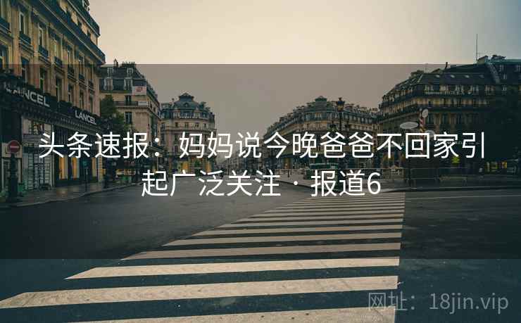 头条速报：妈妈说今晚爸爸不回家引起广泛关注 · 报道6