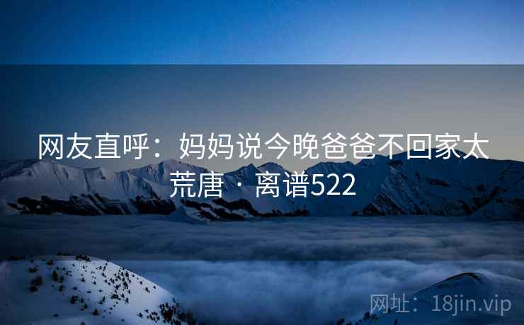 网友直呼:妈妈说今晚爸爸不回家太荒唐 · 离谱522