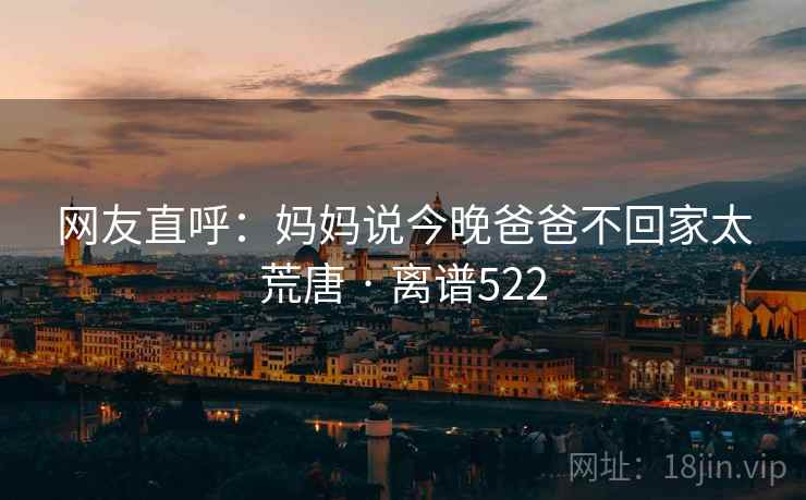 网友直呼：妈妈说今晚爸爸不回家太荒唐 · 离谱522