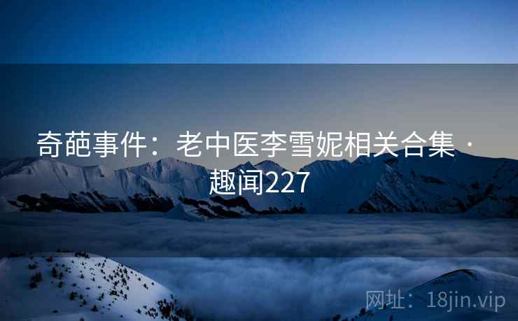 奇葩事件：老中医李雪妮相关合集 · 趣闻227