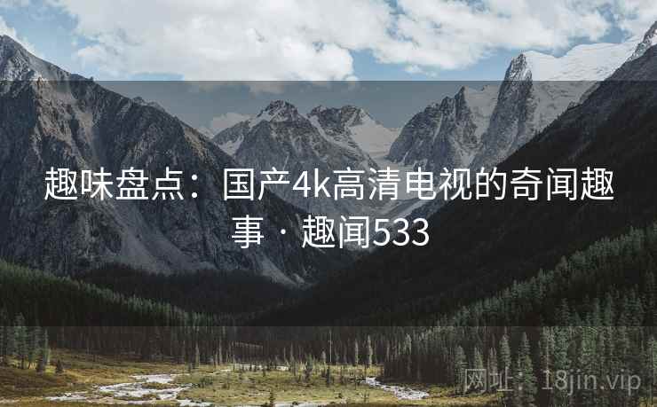 趣味盘点：国产4k高清电视的奇闻趣事 · 趣闻533
