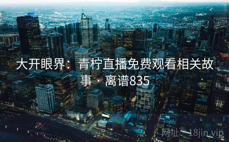 大开眼界：青柠直播免费观看相关故事 · 离谱835