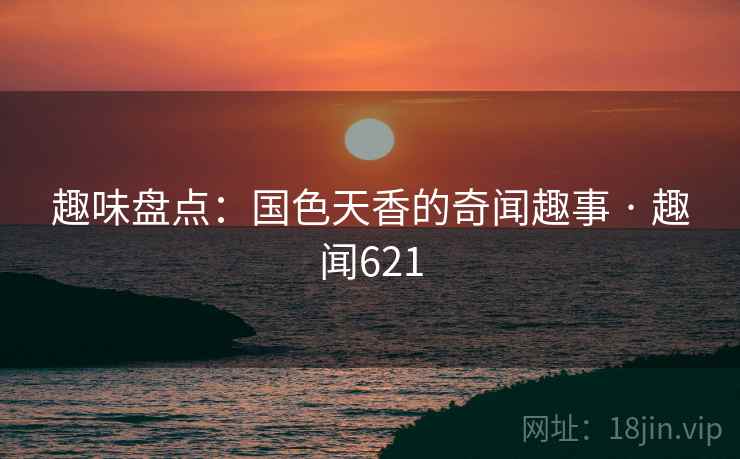 趣味盘点：国色天香的奇闻趣事 · 趣闻621