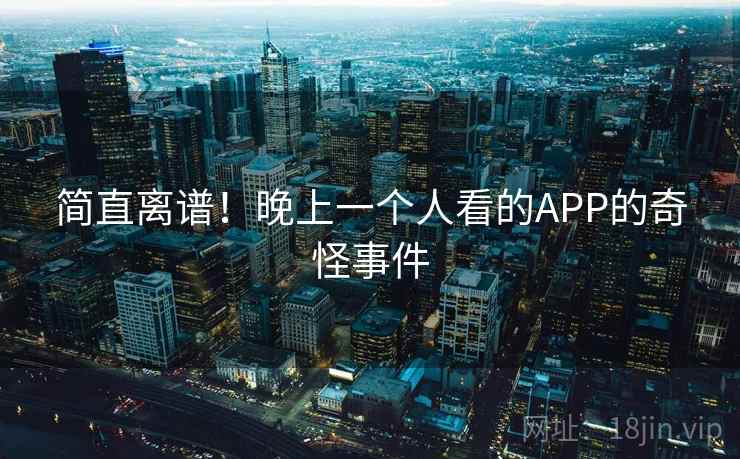 简直离谱！晚上一个人看的APP的奇怪事件