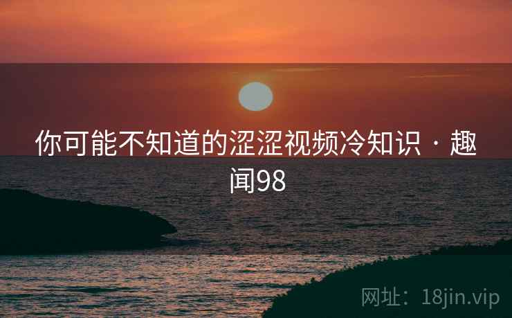 你可能不知道的涩涩视频冷知识 · 趣闻98