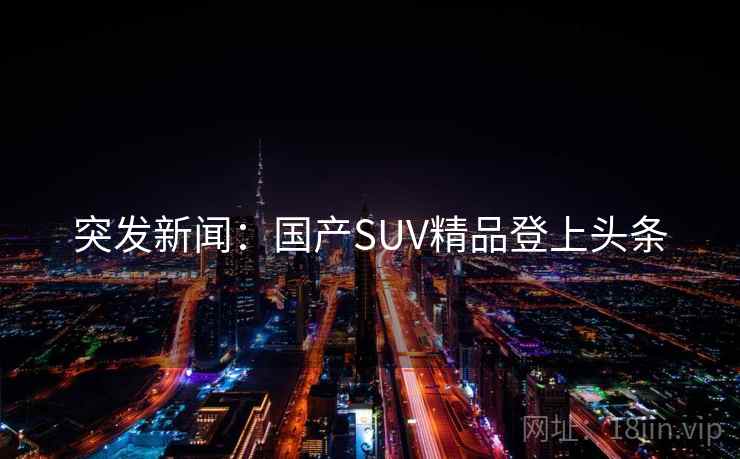 突发新闻：国产SUV精品登上头条