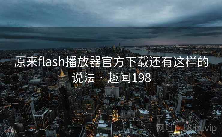 原来flash播放器官方下载还有这样的说法 · 趣闻198