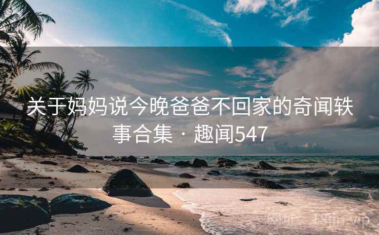 关于妈妈说今晚爸爸不回家的奇闻轶事合集 · 趣闻547