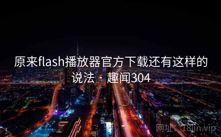 原来flash播放器官方下载还有这样的说法 · 趣闻304