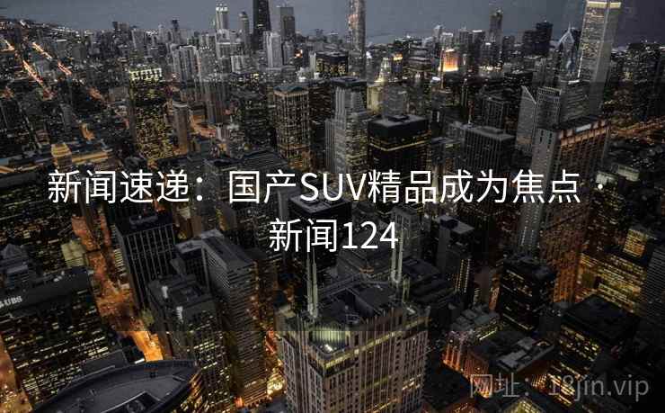 新闻速递:国产SUV精品成为焦点 · 新闻124