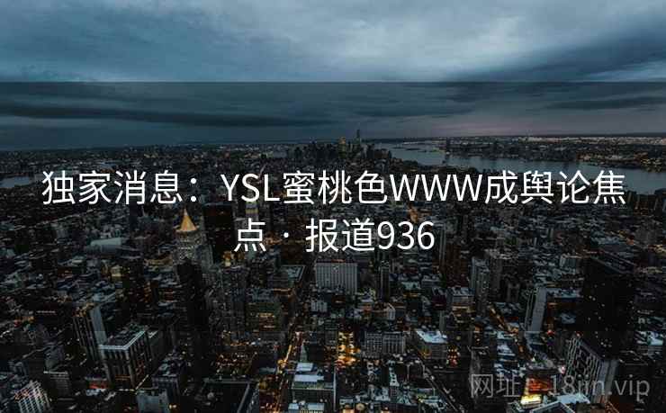独家消息：YSL蜜桃色WWW成舆论焦点 · 报道936