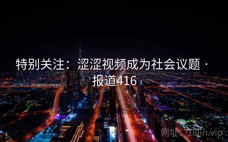 特别关注:涩涩视频成为社会议题 · 报道416