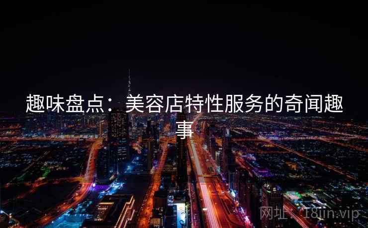 趣味盘点：美容店特性服务的奇闻趣事