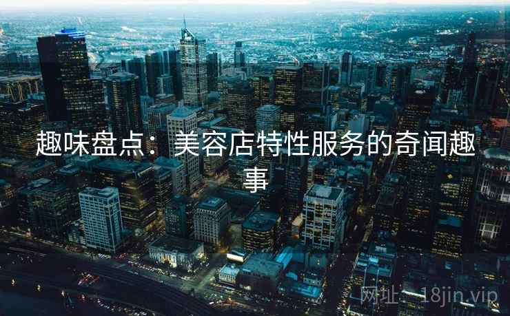趣味盘点:美容店特性服务的奇闻趣事