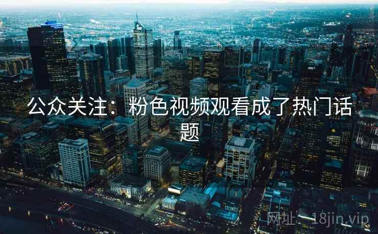 公众关注:粉色视频观看成了热门话题