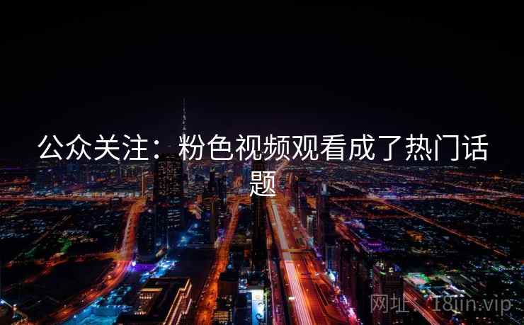 公众关注：粉色视频观看成了热门话题