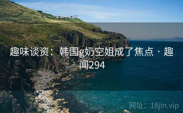 趣味谈资:韩国g奶空姐成了焦点 · 趣闻294