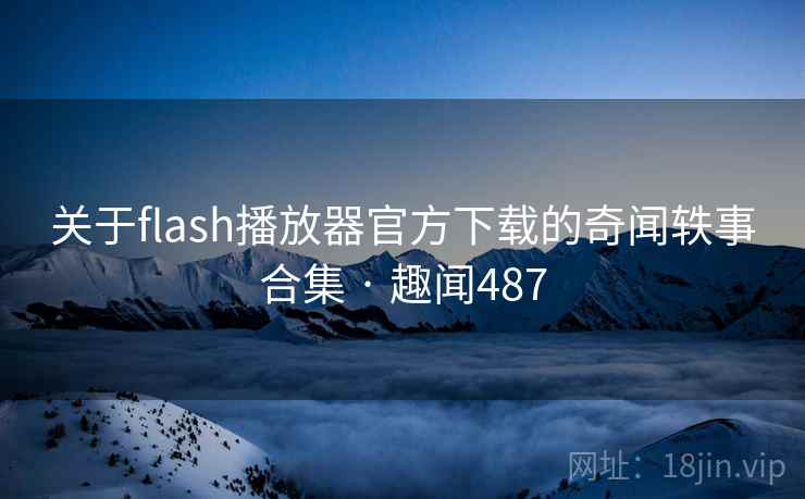 关于flash播放器官方下载的奇闻轶事合集 · 趣闻487