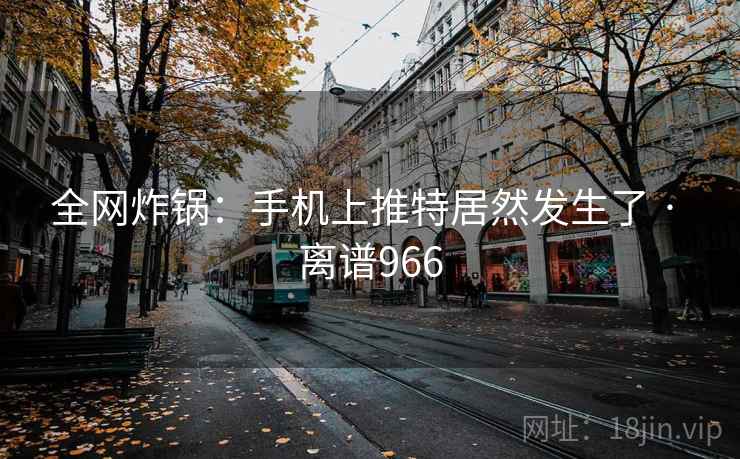 全网炸锅:手机上推特居然发生了 · 离谱966
