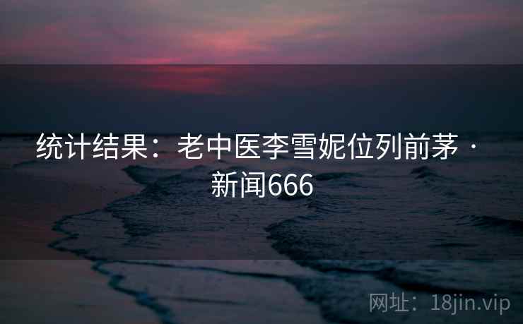 统计结果：老中医李雪妮位列前茅 · 新闻666
