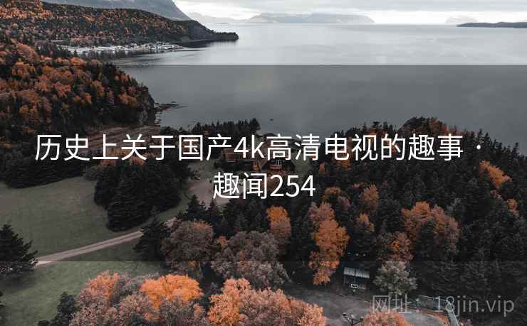历史上关于国产4k高清电视的趣事 · 趣闻254