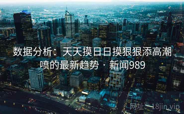 数据分析:天天摸日日摸狠狠添高潮喷的最新趋势 · 新闻989