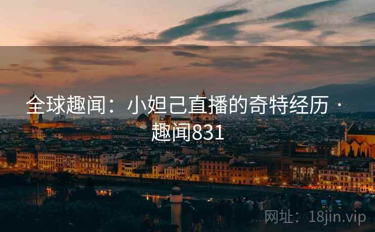 全球趣闻：小妲己直播的奇特经历 · 趣闻831