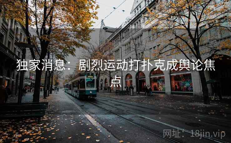 独家消息:剧烈运动打扑克成舆论焦点