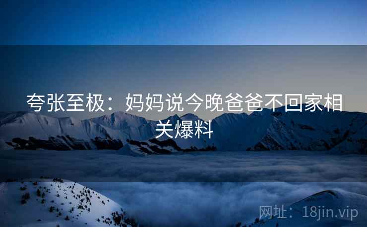 夸张至极：妈妈说今晚爸爸不回家相关爆料