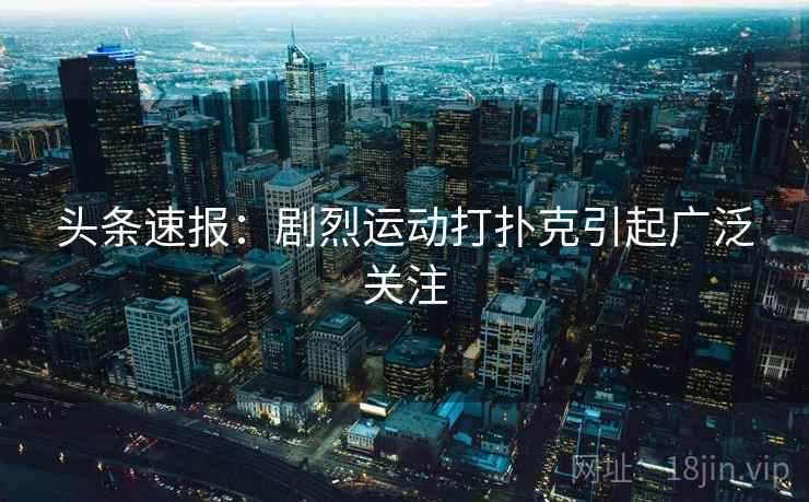 头条速报:剧烈运动打扑克引起广泛关注