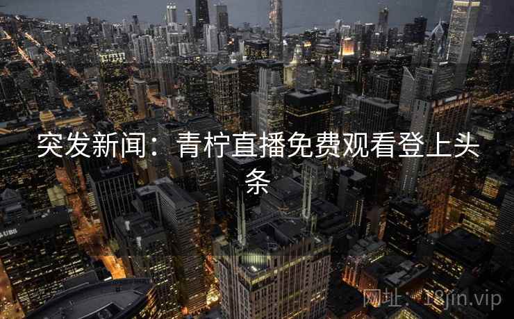 突发新闻：青柠直播免费观看登上头条