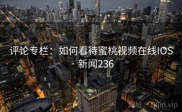 评论专栏:如何看待蜜桃视频在线IOS · 新闻236